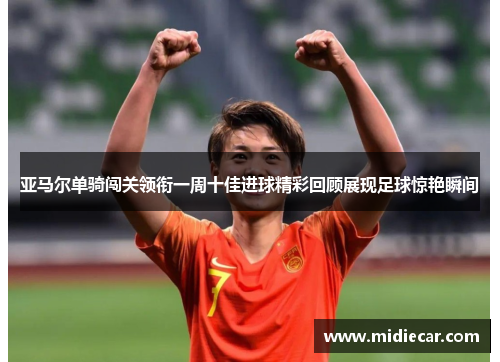 亚马尔单骑闯关领衔一周十佳进球精彩回顾展现足球惊艳瞬间