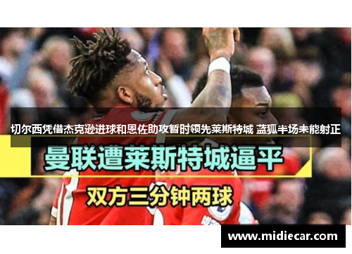 切尔西凭借杰克逊进球和恩佐助攻暂时领先莱斯特城 蓝狐半场未能射正