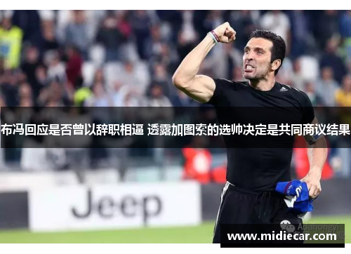 布冯回应是否曾以辞职相逼 透露加图索的选帅决定是共同商议结果