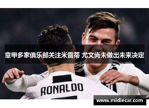 意甲多家俱乐部关注米雷蒂 尤文尚未做出未来决定