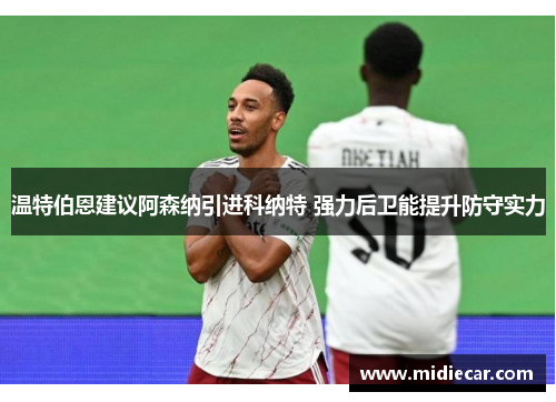 温特伯恩建议阿森纳引进科纳特 强力后卫能提升防守实力