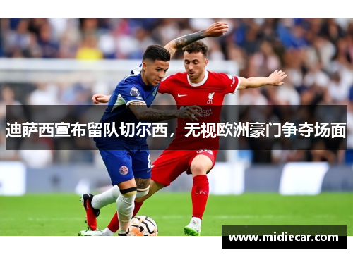迪萨西宣布留队切尔西，无视欧洲豪门争夺场面