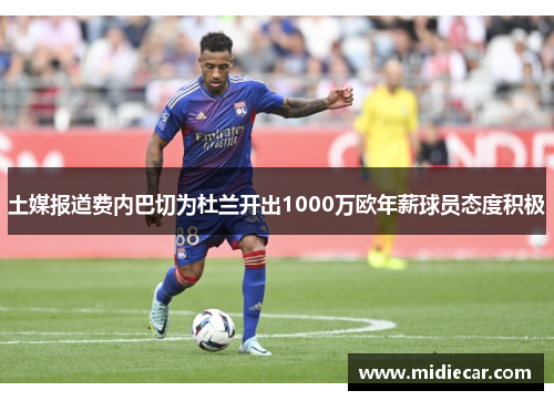 土媒报道费内巴切为杜兰开出1000万欧年薪球员态度积极