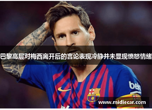 巴黎高层对梅西离开后的言论表现冷静并未显现愤怒情绪